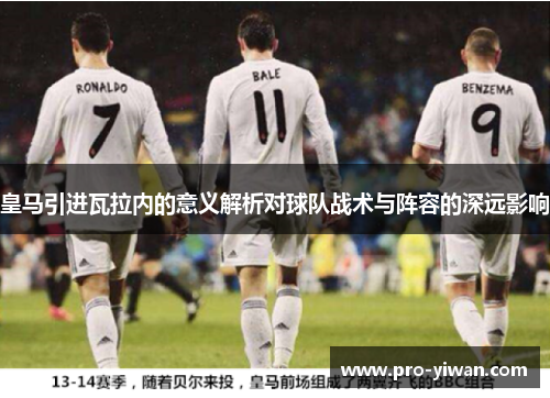 皇马引进瓦拉内的意义解析对球队战术与阵容的深远影响 皇马引进瓦拉内的意义解析对球队战术与阵容的深远影响