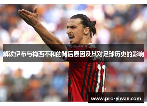 解读伊布与梅西不和的背后原因及其对足球历史的影响 解读伊布与梅西不和的背后原因及其对足球历史的影响