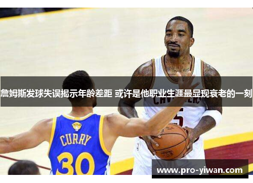 詹姆斯发球失误揭示年龄差距 或许是他职业生涯最显现衰老的一刻