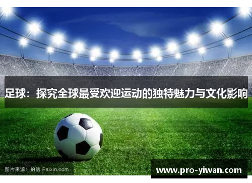 足球：探究全球最受欢迎运动的独特魅力与文化影响