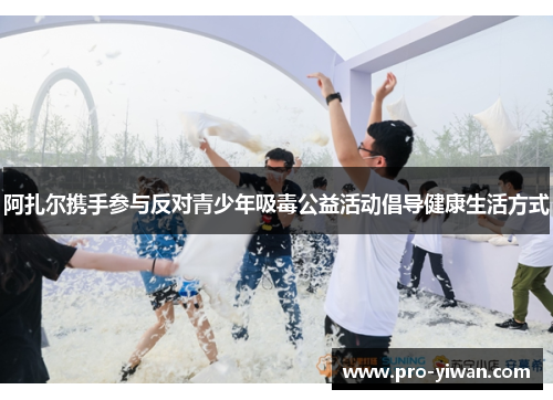 阿扎尔携手参与反对青少年吸毒公益活动倡导健康生活方式