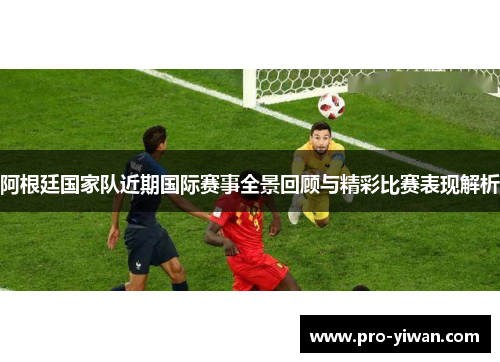 阿根廷国家队近期国际赛事全景回顾与精彩比赛表现解析