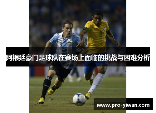 阿根廷豪门足球队在赛场上面临的挑战与困难分析