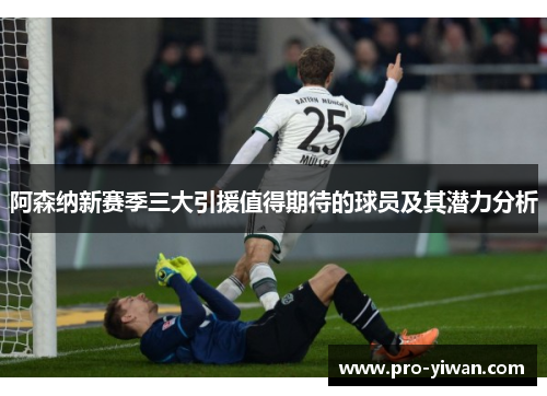 阿森纳新赛季三大引援值得期待的球员及其潜力分析