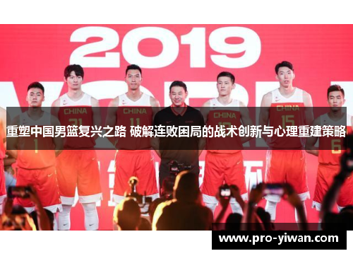 重塑中国男篮复兴之路 破解连败困局的战术创新与心理重建策略 重塑中国男篮复兴之路 破解连败困局的战术创新与心理重建策略