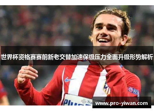 世界杯资格赛赛前新老交替加速保级压力全面升级形势解析