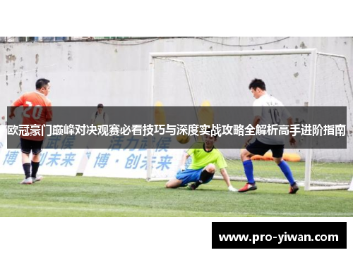 欧冠豪门巅峰对决观赛必看技巧与深度实战攻略全解析高手进阶指南 欧冠豪门巅峰对决观赛必看技巧与深度实战攻略全解析高手进阶指南