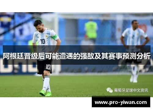 阿根廷晋级后可能遭遇的强敌及其赛事预测分析