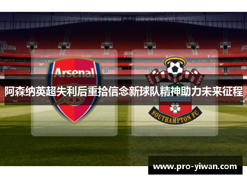 阿森纳英超失利后重拾信念新球队精神助力未来征程