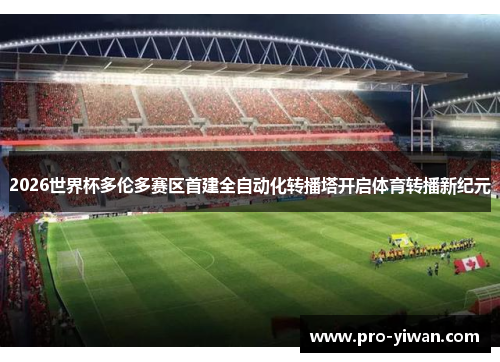 2026世界杯多伦多赛区首建全自动化转播塔开启体育转播新纪元