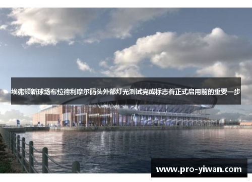 埃弗顿新球场布拉德利摩尔码头外部灯光测试完成标志着正式启用前的重要一步
