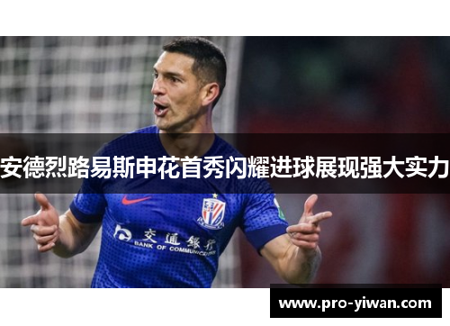 安德烈路易斯申花首秀闪耀进球展现强大实力