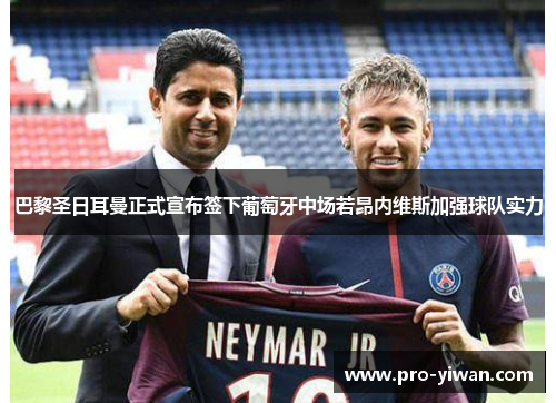巴黎圣日耳曼正式宣布签下葡萄牙中场若昂内维斯加强球队实力
