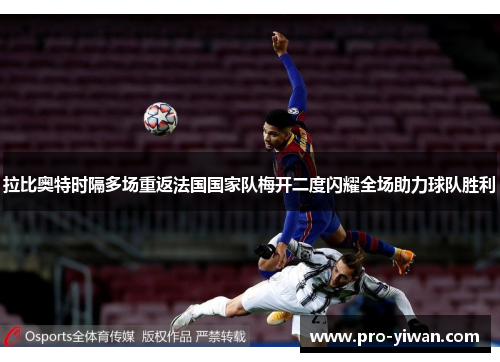 拉比奥特时隔多场重返法国国家队梅开二度闪耀全场助力球队胜利