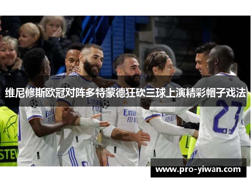 维尼修斯欧冠对阵多特蒙德狂砍三球上演精彩帽子戏法