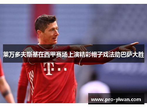 莱万多夫斯基在西甲赛场上演精彩帽子戏法助巴萨大胜