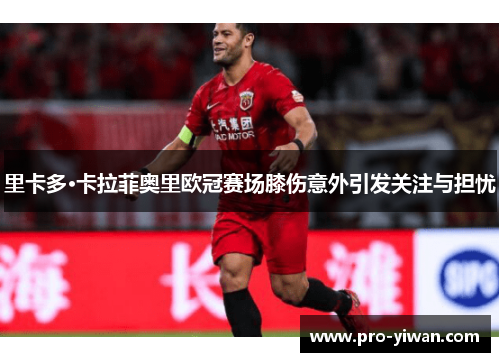 里卡多·卡拉菲奥里欧冠赛场膝伤意外引发关注与担忧