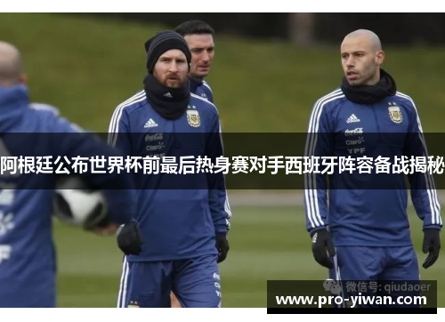 阿根廷公布世界杯前最后热身赛对手西班牙阵容备战揭秘