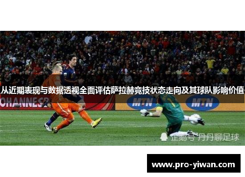 从近期表现与数据透视全面评估萨拉赫竞技状态走向及其球队影响价值