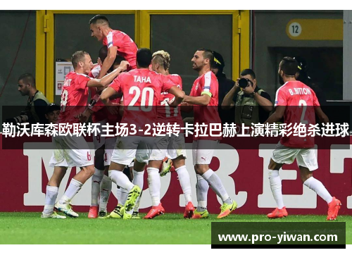 勒沃库森欧联杯主场3-2逆转卡拉巴赫上演精彩绝杀进球 勒沃库森欧联杯主场3-2逆转卡拉巴赫上演精彩绝杀进球