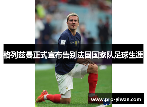 格列兹曼正式宣布告别法国国家队足球生涯 格列兹曼正式宣布告别法国国家队足球生涯