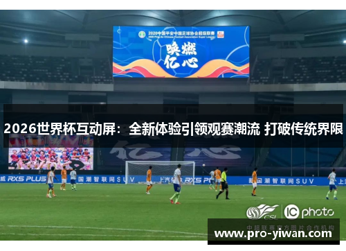 2026世界杯互动屏:全新体验引领观赛潮流 打破传统界限 2026世界杯互动屏:全新体验引领观赛潮流 打破传统界限